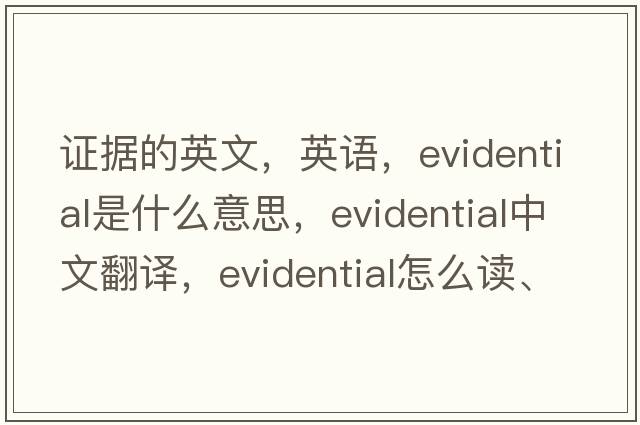 證據的英文，英語(yǔ)，evidential是什么意思，evidential中文翻譯，evidential怎么讀、發(fā)音、用法及例句