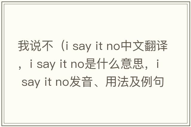 我說(shuō)不（i say it no中文翻譯，i say it no是什么意思，i say it no發(fā)音、用法及例句）