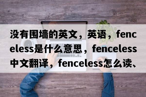 沒(méi)有圍墻的英文，英語(yǔ)，fenceless是什么意思，fenceless中文翻譯，fenceless怎么讀、發(fā)音、用法及例句
