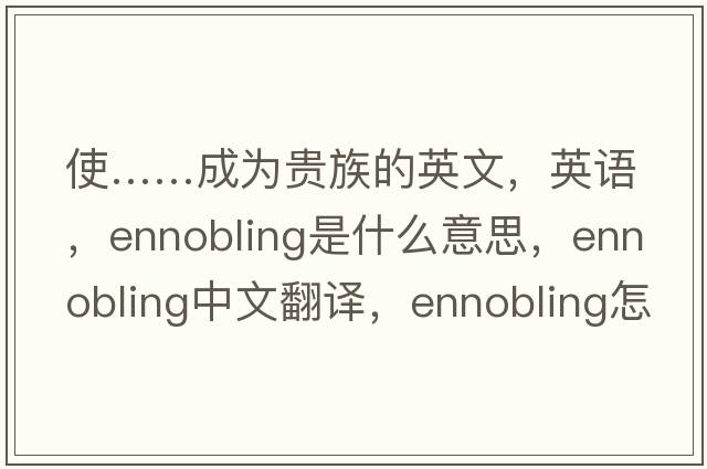 使……成為貴族的英文，英語(yǔ)，ennobling是什么意思，ennobling中文翻譯，ennobling怎么讀、發(fā)音、用法及例句