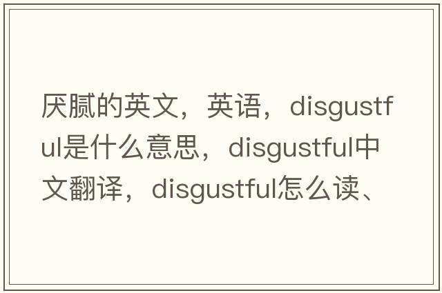 厭膩的英文，英語(yǔ)，disgustful是什么意思，disgustful中文翻譯，disgustful怎么讀、發(fā)音、用法及例句