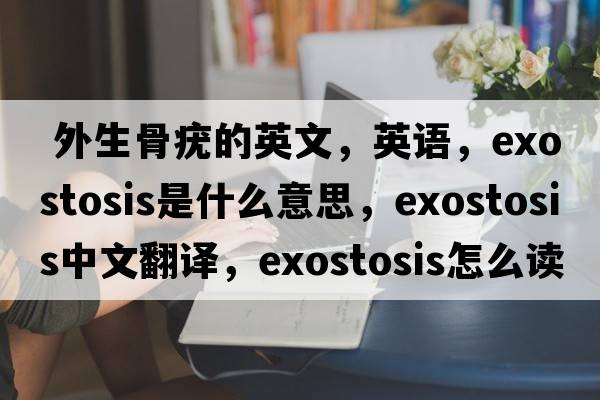  外生骨疣的英文，英語(yǔ)，exostosis是什么意思，exostosis中文翻譯，exostosis怎么讀、發(fā)音、用法及例句