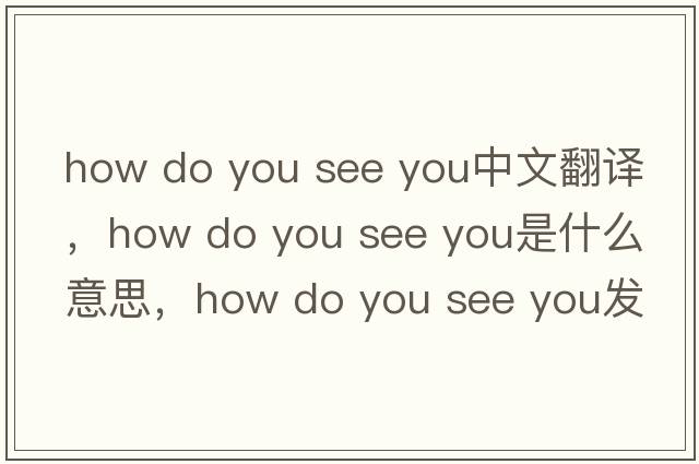 how do you see you中文翻譯，how do you see you是什么意思，how do you see you發(fā)音、用法及例句
