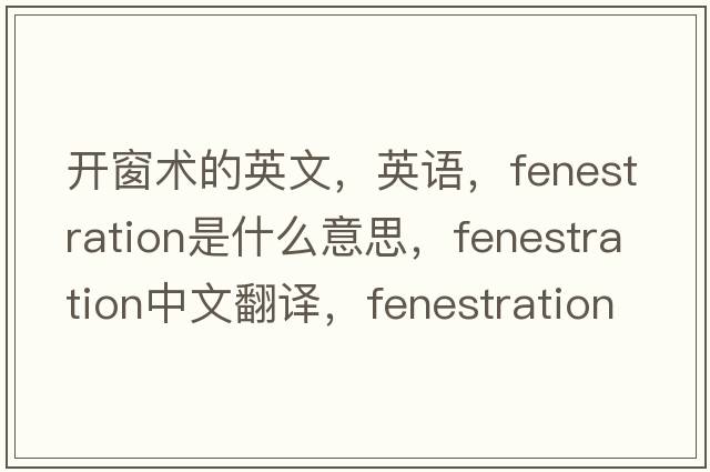 開(kāi)窗術(shù)的英文，英語(yǔ)，fenestration是什么意思，fenestration中文翻譯，fenestration怎么讀、發(fā)音、用法及例句