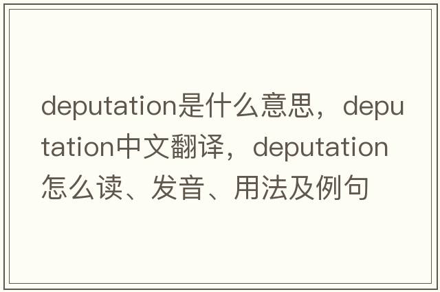 deputation是什么意思，deputation中文翻譯，deputation怎么讀、發(fā)音、用法及例句