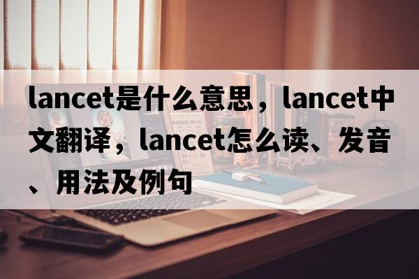 lancet是什么意思，lancet中文翻譯，lancet怎么讀、發(fā)音、用法及例句