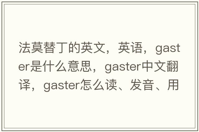 法莫替丁的英文，英語(yǔ)，gaster是什么意思，gaster中文翻譯，gaster怎么讀、發(fā)音、用法及例句