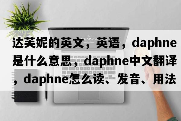 達芙妮的英文，英語(yǔ)，daphne是什么意思，daphne中文翻譯，daphne怎么讀、發(fā)音、用法及例句