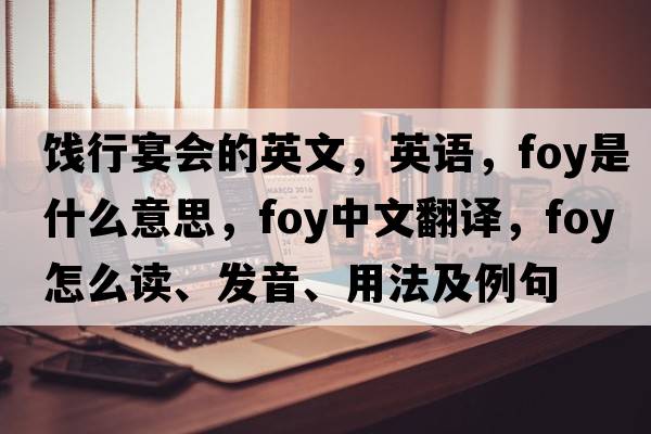 餞行宴會(huì )的英文，英語(yǔ)，foy是什么意思，foy中文翻譯，foy怎么讀、發(fā)音、用法及例句