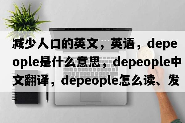 減少人口的英文，英語(yǔ)，depeople是什么意思，depeople中文翻譯，depeople怎么讀、發(fā)音、用法及例句