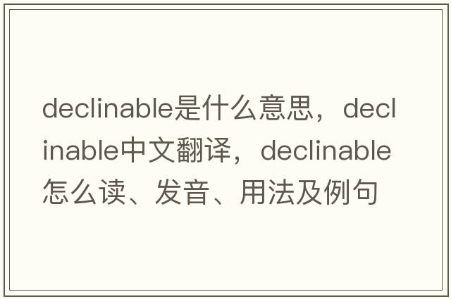 declinable是什么意思，declinable中文翻譯，declinable怎么讀、發(fā)音、用法及例句
