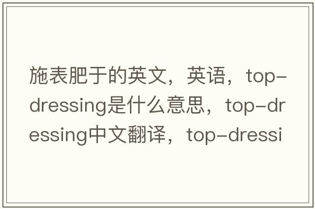 施表肥于的英文，英語(yǔ)，top-dressing是什么意思，top-dressing中文翻譯，top-dressing怎么讀、發(fā)音、用法及例句