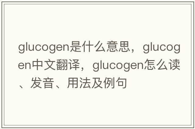 glucogen是什么意思，glucogen中文翻譯，glucogen怎么讀、發(fā)音、用法及例句