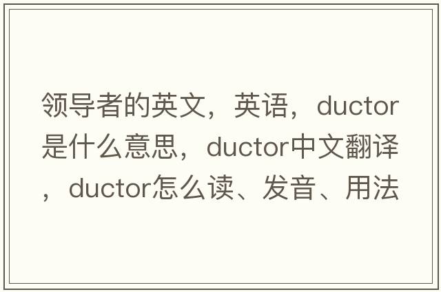 領(lǐng)導者的英文，英語(yǔ)，ductor是什么意思，ductor中文翻譯，ductor怎么讀、發(fā)音、用法及例句