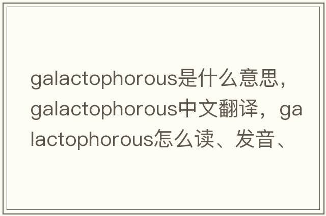 galactophorous是什么意思，galactophorous中文翻譯，galactophorous怎么讀、發(fā)音、用法及例句