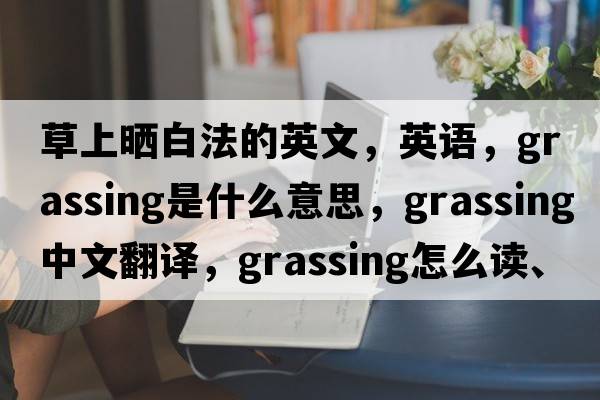 草上曬白法的英文，英語(yǔ)，grassing是什么意思，grassing中文翻譯，grassing怎么讀、發(fā)音、用法及例句