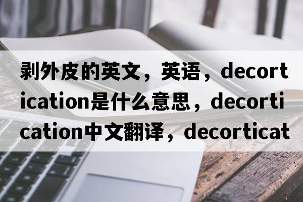 剝外皮的英文，英語(yǔ)，decortication是什么意思，decortication中文翻譯，decortication怎么讀、發(fā)音、用法及例句