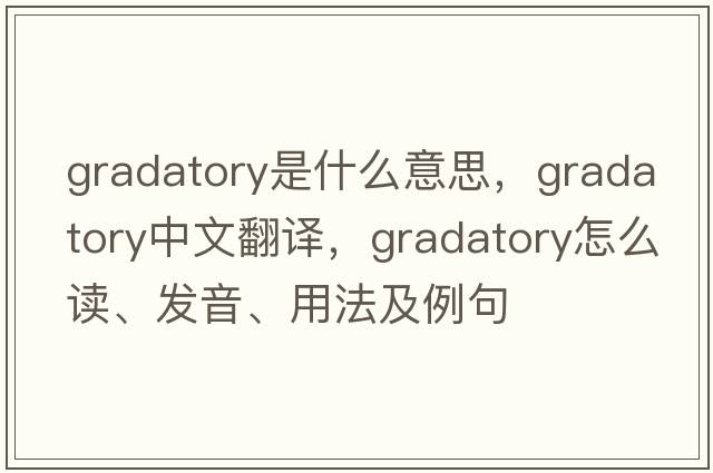 gradatory是什么意思，gradatory中文翻譯，gradatory怎么讀、發(fā)音、用法及例句