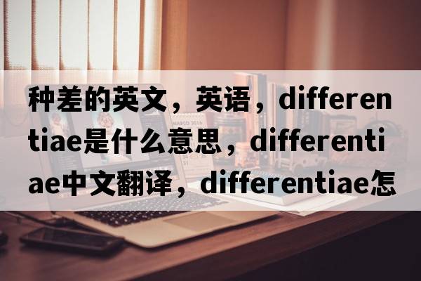 種差的英文，英語(yǔ)，differentiae是什么意思，differentiae中文翻譯，differentiae怎么讀、發(fā)音、用法及例句