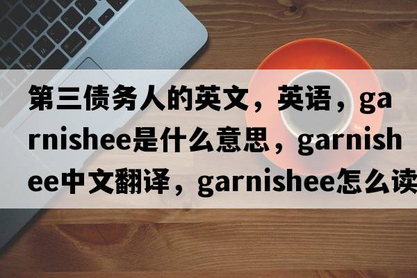 第三債務(wù)人的英文，英語(yǔ)，garnishee是什么意思，garnishee中文翻譯，garnishee怎么讀、發(fā)音、用法及例句