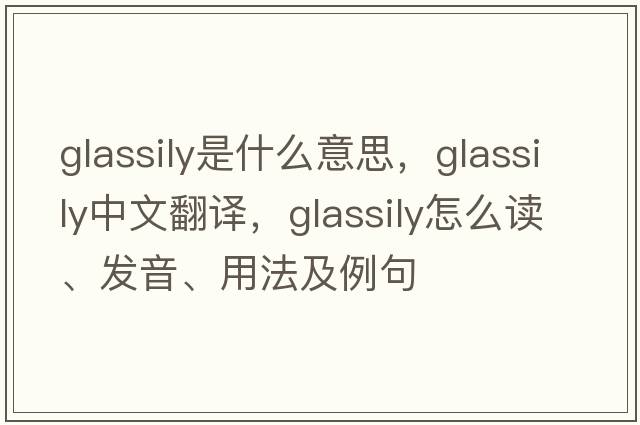 glassily是什么意思，glassily中文翻譯，glassily怎么讀、發(fā)音、用法及例句