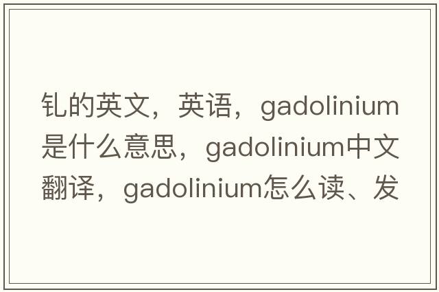 釓的英文，英語(yǔ)，gadolinium是什么意思，gadolinium中文翻譯，gadolinium怎么讀、發(fā)音、用法及例句