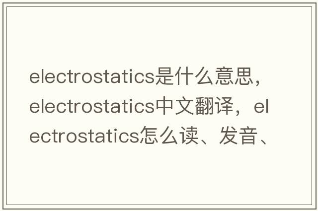 electrostatics是什么意思，electrostatics中文翻譯，electrostatics怎么讀、發(fā)音、用法及例句