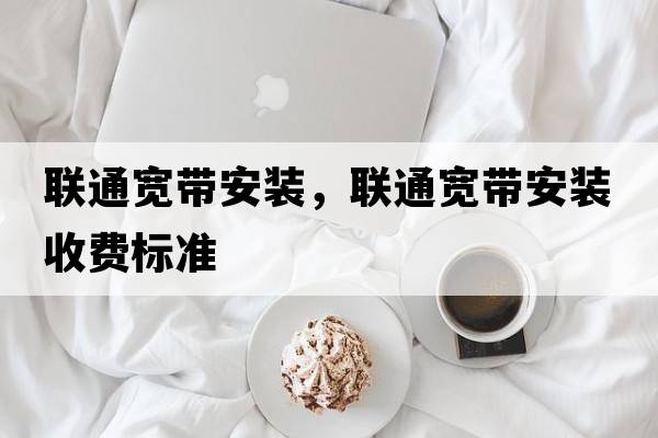 聯(lián)通寬帶安裝，聯(lián)通寬帶安裝收費標準
