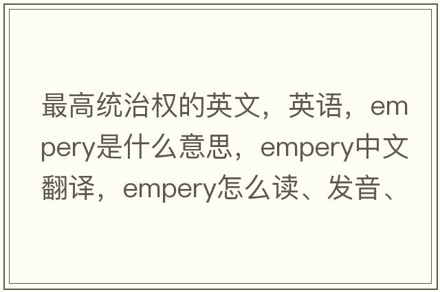 最高統治權的英文，英語(yǔ)，empery是什么意思，empery中文翻譯，empery怎么讀、發(fā)音、用法及例句