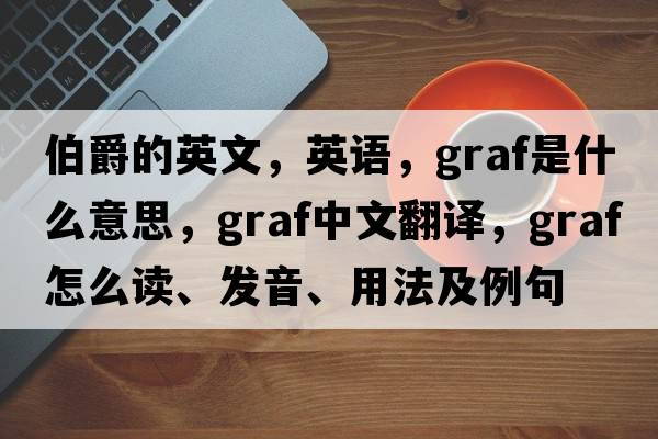 伯爵的英文，英語(yǔ)，graf是什么意思，graf中文翻譯，graf怎么讀、發(fā)音、用法及例句