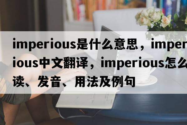 imperious是什么意思，imperious中文翻譯，imperious怎么讀、發(fā)音、用法及例句