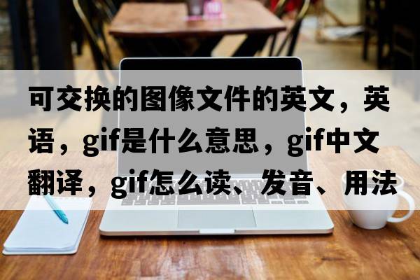 可交換的圖像文件的英文，英語(yǔ)，Gif是什么意思，Gif中文翻譯，Gif怎么讀、發(fā)音、用法及例句