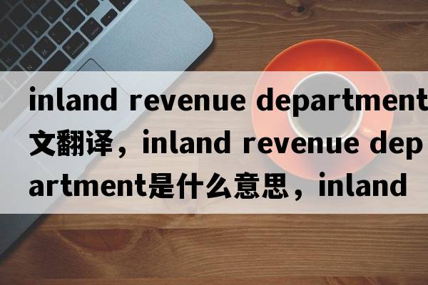 inland revenue department中文翻譯，inland revenue department是什么意思，inland revenue department發(fā)音、用法及例句
