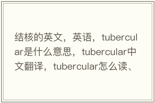 結核的英文，英語(yǔ)，tubercular是什么意思，tubercular中文翻譯，tubercular怎么讀、發(fā)音、用法及例句