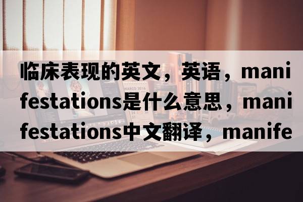 臨床表現的英文，英語(yǔ)，manifestations是什么意思，manifestations中文翻譯，manifestations怎么讀、發(fā)音、用法及例句