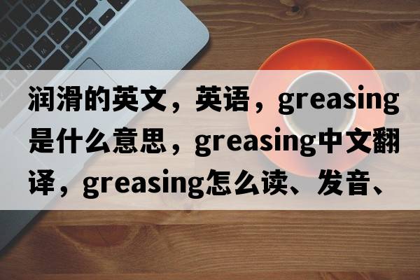 潤滑的英文，英語(yǔ)，greasing是什么意思，greasing中文翻譯，greasing怎么讀、發(fā)音、用法及例句