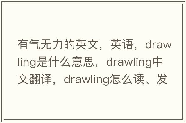 有氣無(wú)力的英文，英語(yǔ)，drawling是什么意思，drawling中文翻譯，drawling怎么讀、發(fā)音、用法及例句