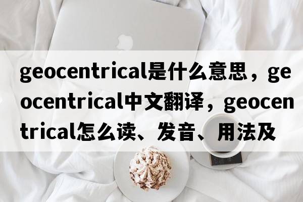 geocentrical是什么意思，geocentrical中文翻譯，geocentrical怎么讀、發(fā)音、用法及例句