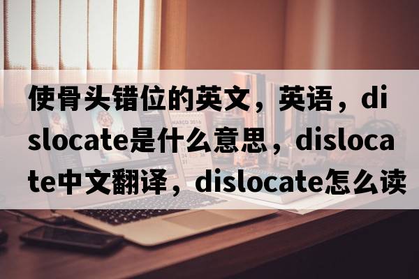 使骨頭錯位的英文，英語(yǔ)，dislocate是什么意思，dislocate中文翻譯，dislocate怎么讀、發(fā)音、用法及例句