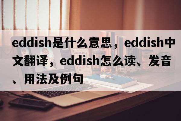 eddish是什么意思，eddish中文翻譯，eddish怎么讀、發(fā)音、用法及例句