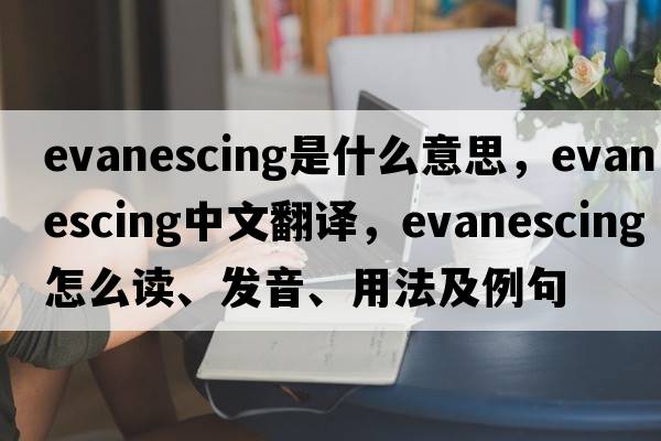 evanescing是什么意思，evanescing中文翻譯，evanescing怎么讀、發(fā)音、用法及例句