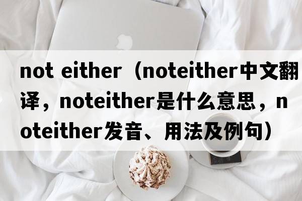 not either（noteither中文翻譯，noteither是什么意思，noteither發(fā)音、用法及例句）