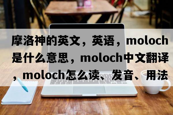 摩洛神的英文，英語(yǔ)，moloch是什么意思，moloch中文翻譯，moloch怎么讀、發(fā)音、用法及例句