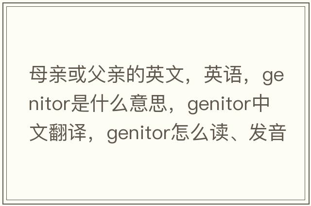 母親或父親的英文，英語(yǔ)，genitor是什么意思，genitor中文翻譯，genitor怎么讀、發(fā)音、用法及例句