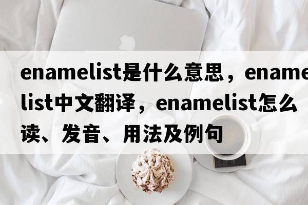 enamelist是什么意思，enamelist中文翻譯，enamelist怎么讀、發(fā)音、用法及例句