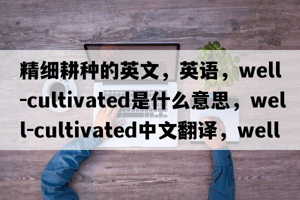 精細耕種的英文，英語(yǔ)，well-cultivated是什么意思，well-cultivated中文翻譯，well-cultivated怎么讀、發(fā)音、用法及例句