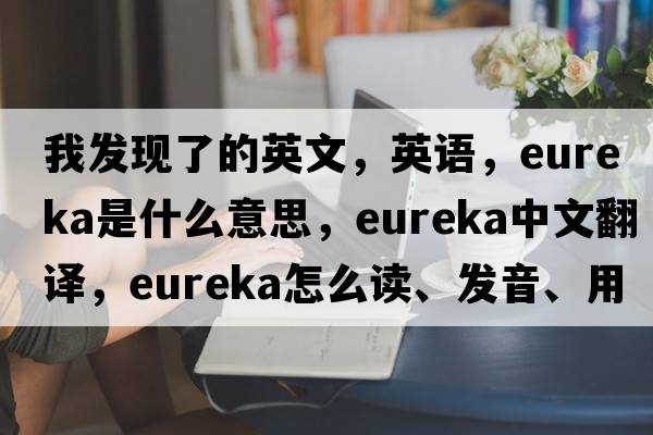 我發(fā)現了的英文，英語(yǔ)，eureka是什么意思，eureka中文翻譯，eureka怎么讀、發(fā)音、用法及例句