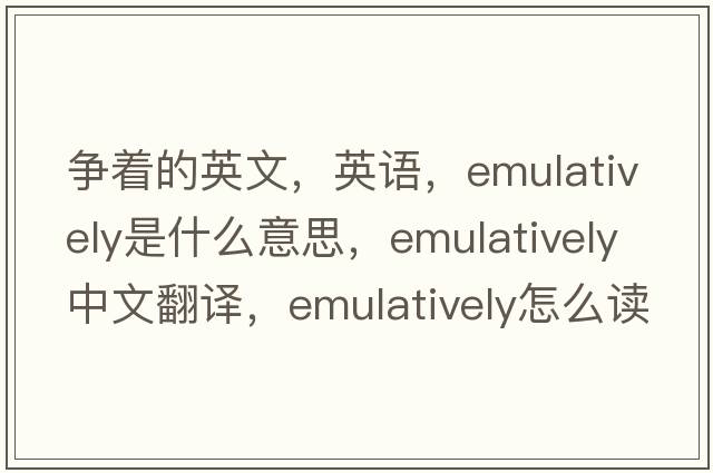 爭著(zhù)的英文，英語(yǔ)，emulatively是什么意思，emulatively中文翻譯，emulatively怎么讀、發(fā)音、用法及例句