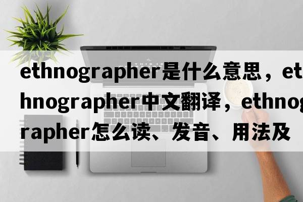 ethnographer是什么意思，ethnographer中文翻譯，ethnographer怎么讀、發(fā)音、用法及例句