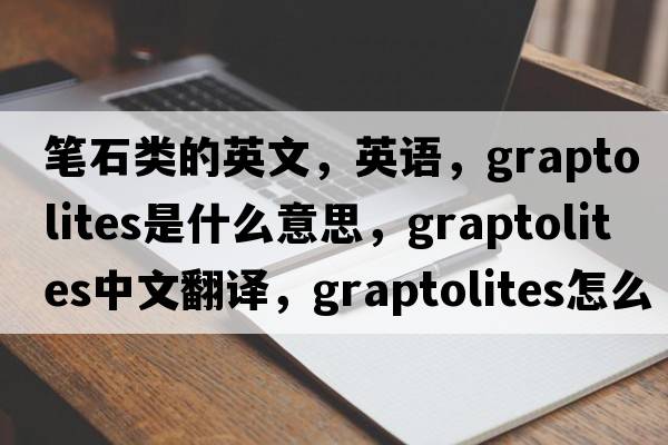 筆石類(lèi)的英文，英語(yǔ)，graptolites是什么意思，graptolites中文翻譯，graptolites怎么讀、發(fā)音、用法及例句